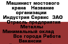 Машинист мостового крана › Название организации ­ Индустрия Сервис, ЗАО › Отрасль предприятия ­ Металлы › Минимальный оклад ­ 33 000 - Все города Работа » Вакансии   . Белгородская обл.